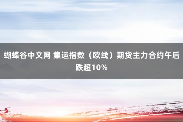 蝴蝶谷中文网 集运指数（欧线）期货主力合约午后跌超10%