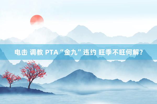 电击 调教 PTA“金九”违约 旺季不旺何解？