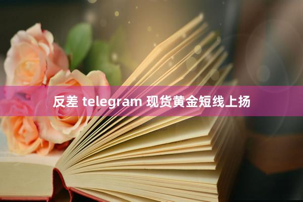 反差 telegram 现货黄金短线上扬