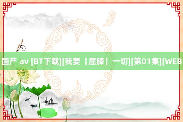 国产 av [BT下载][我要【屈膝】一切][第01集][WEB