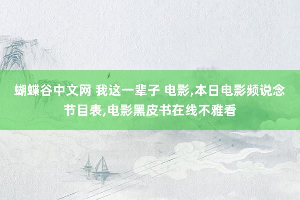 蝴蝶谷中文网 我这一辈子 电影，本日电影频说念节目表，电影黑皮书在线不雅看