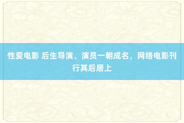 性爱电影 后生导演、演员一朝成名，网络电影刊行其后居上