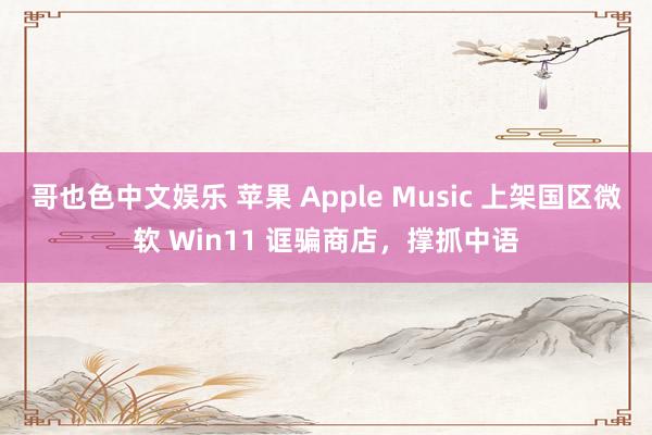 哥也色中文娱乐 苹果 Apple Music 上架国区微软 Win11 诓骗商店，撑抓中语