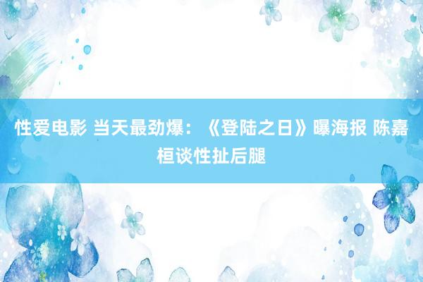 性爱电影 当天最劲爆：《登陆之日》曝海报 陈嘉桓谈性扯后腿