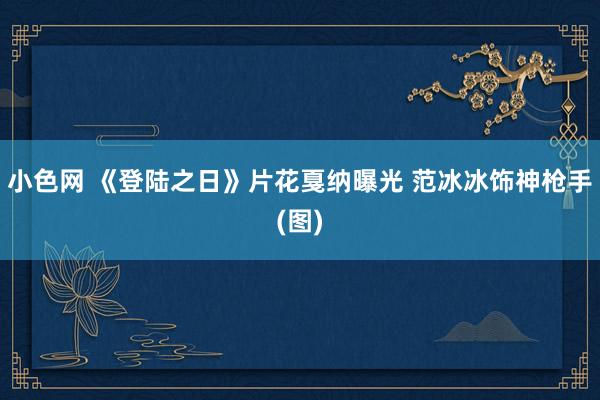 小色网 《登陆之日》片花戛纳曝光 范冰冰饰神枪手(图)