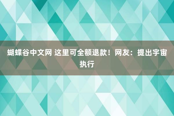 蝴蝶谷中文网 这里可全额退款！网友：提出宇宙执行