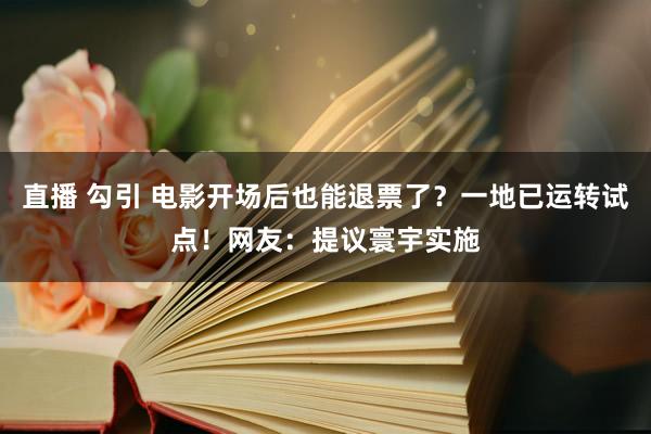 直播 勾引 电影开场后也能退票了？一地已运转试点！网友：提议寰宇实施