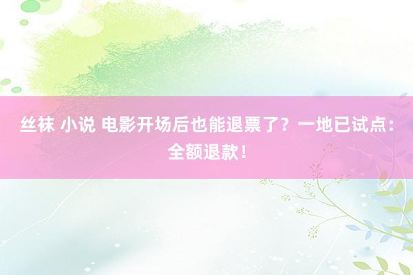 丝袜 小说 电影开场后也能退票了？一地已试点：全额退款！