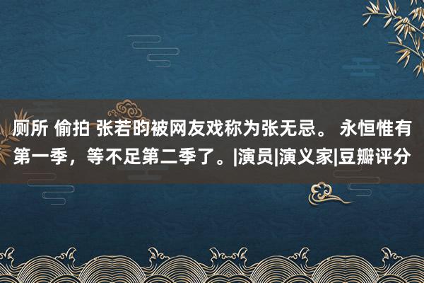 厕所 偷拍 张若昀被网友戏称为张无忌。 永恒惟有第一季，等不足第二季了。|演员|演义家|豆瓣评分