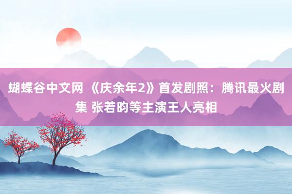 蝴蝶谷中文网 《庆余年2》首发剧照：腾讯最火剧集 张若昀等主演王人亮相