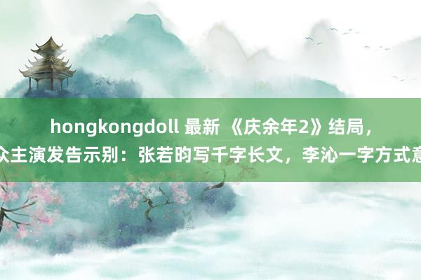 hongkongdoll 最新 《庆余年2》结局，众主演发告示别：张若昀写千字长文，李沁一字方式意