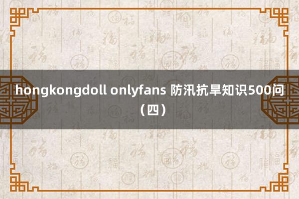 hongkongdoll onlyfans 防汛抗旱知识500问（四）