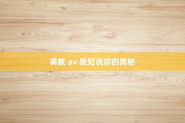 调教 av 我知谈你的奥秘