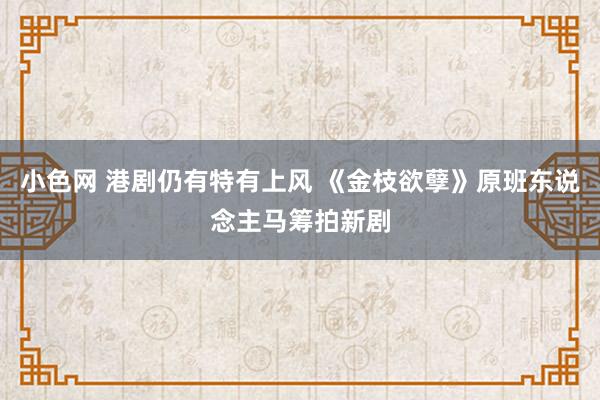 小色网 港剧仍有特有上风 《金枝欲孽》原班东说念主马筹拍新剧