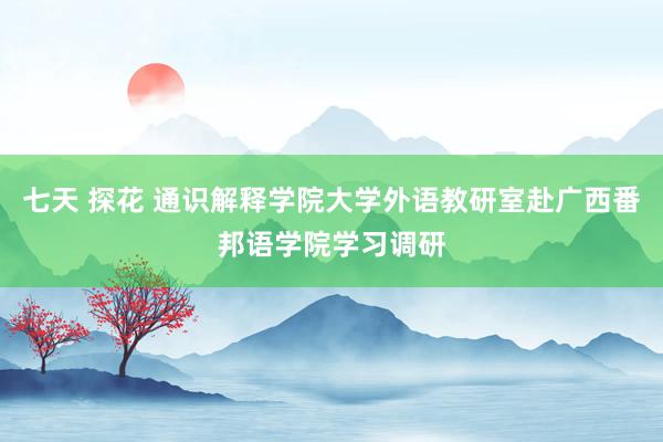 七天 探花 通识解释学院大学外语教研室赴广西番邦语学院学习调研