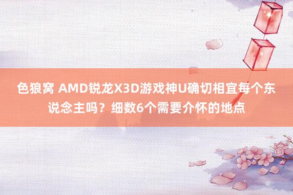 色狼窝 AMD锐龙X3D游戏神U确切相宜每个东说念主吗？细数6个需要介怀的地点