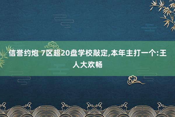 信誉约炮 7区超20盘学校敲定，本年主打一个:王人大欢畅