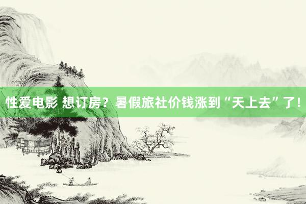 性爱电影 想订房？暑假旅社价钱涨到“天上去”了！