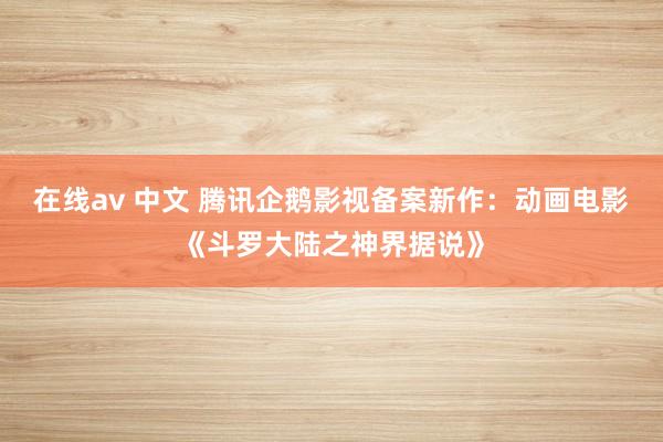 在线av 中文 腾讯企鹅影视备案新作：动画电影《斗罗大陆之神界据说》