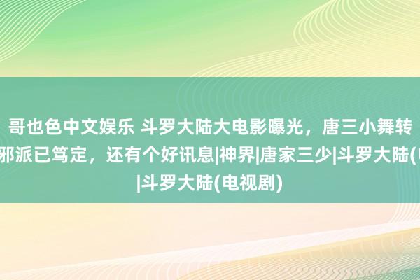 哥也色中文娱乐 斗罗大陆大电影曝光，唐三小舞转头，大邪派已笃定，还有个好讯息|神界|唐家三少|斗罗大陆(电视剧)