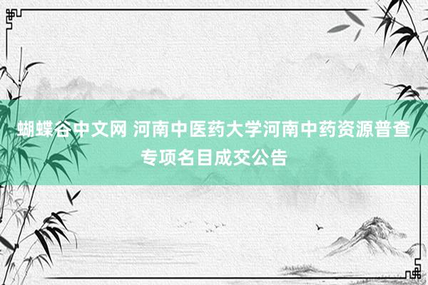 蝴蝶谷中文网 河南中医药大学河南中药资源普查专项名目成交公告