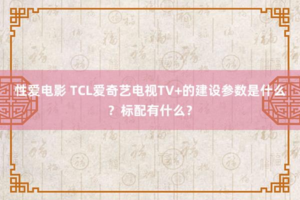 性爱电影 TCL爱奇艺电视TV+的建设参数是什么？标配有什么？